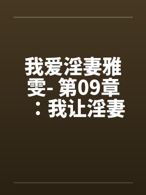 我爱淫妻雅雯- 第09章:我让淫妻玩出火 我爱淫妻雅雯- 第09章:我让淫妻玩出火