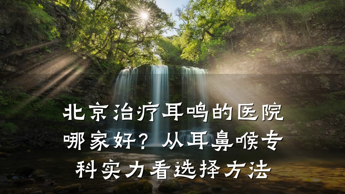 北京治疗耳鸣的医院哪家好？从耳鼻喉专科实力看选择方法