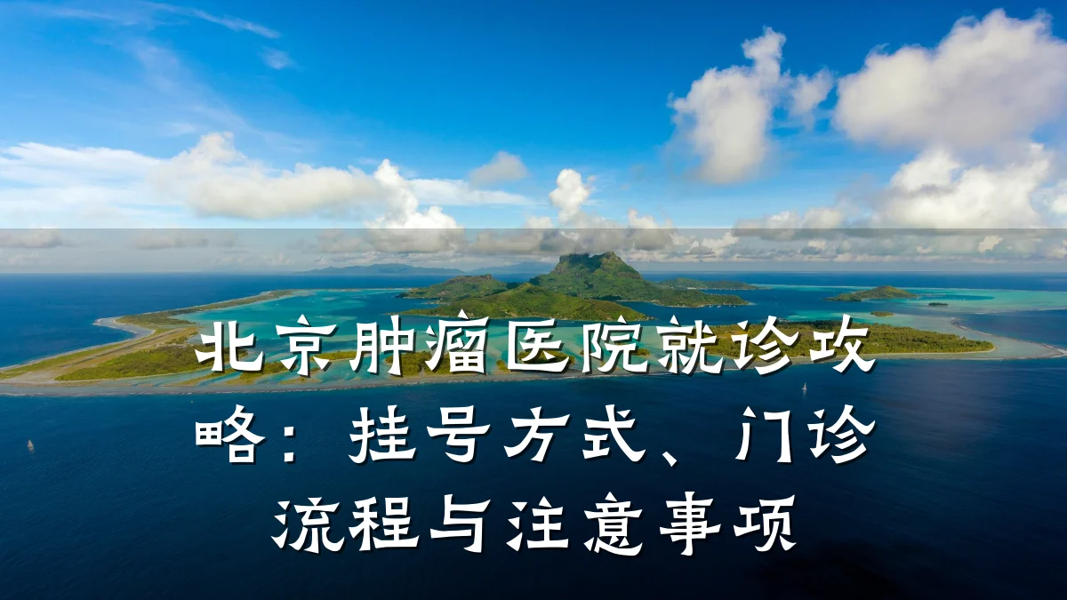 北京肿瘤医院就诊攻略：挂号方式、门诊流程与注意事项