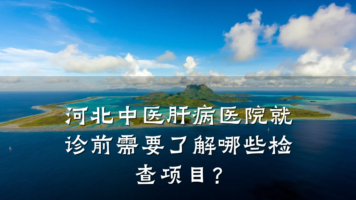 河北中医肝病医院就诊前需要了解哪些检查项目？