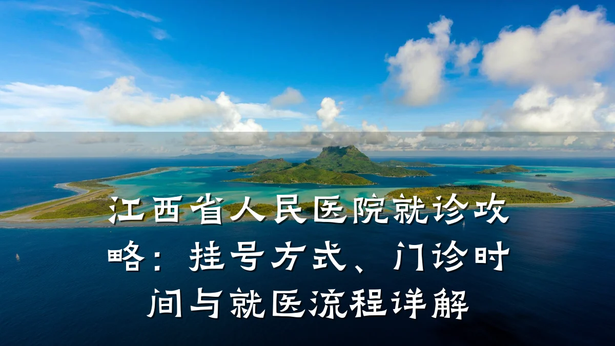 江西省人民医院就诊攻略：挂号方式、门诊时间与就医流程详解