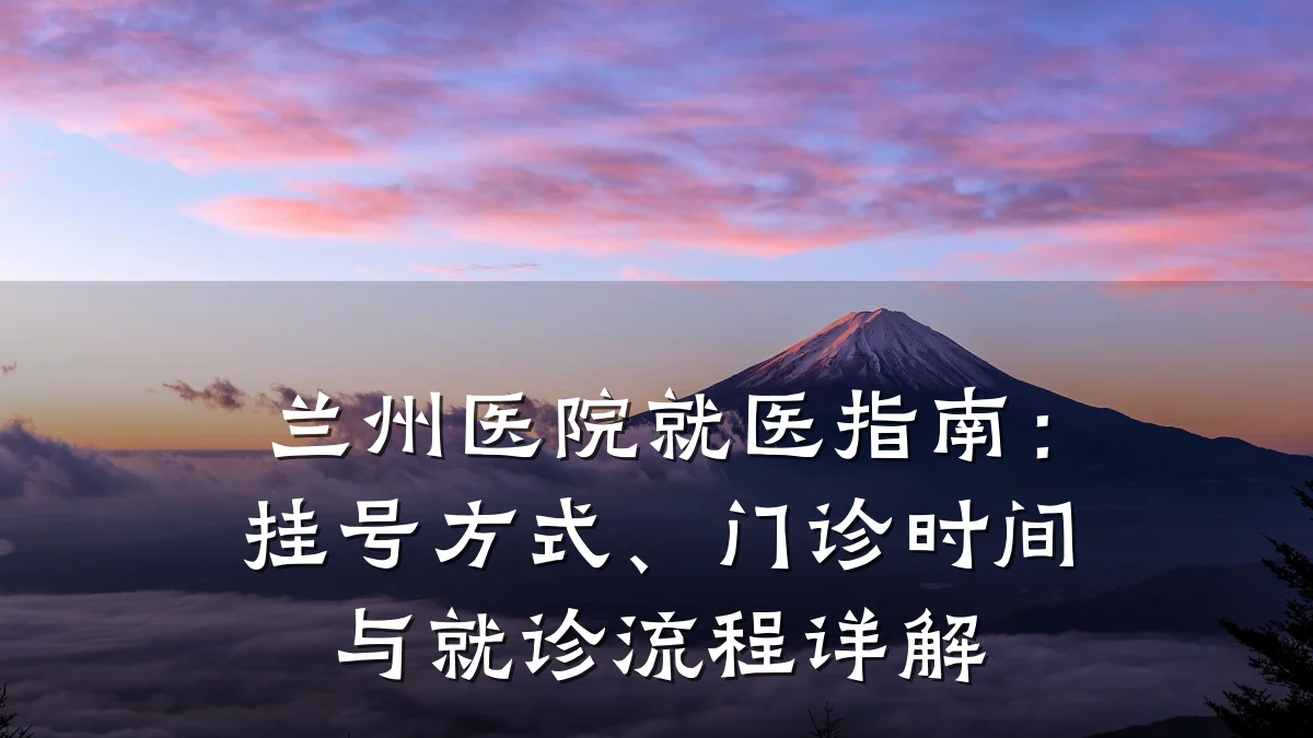 兰州医院就医指南:挂号方式、门诊时间与就诊流程详解