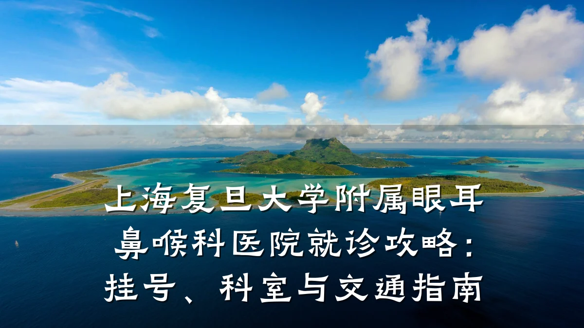 上海复旦大学附属眼耳鼻喉科医院就诊攻略：挂号、科室与交通指南