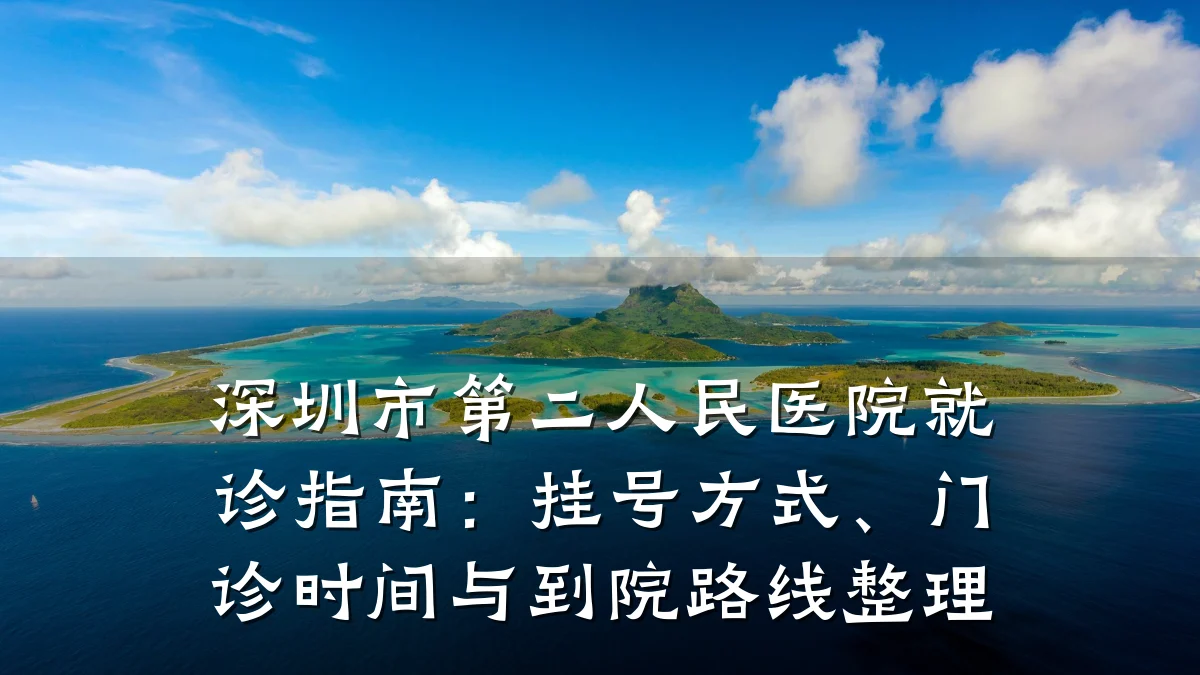 深圳市第二人民医院就诊指南：挂号方式、门诊时间与到院路线整理
