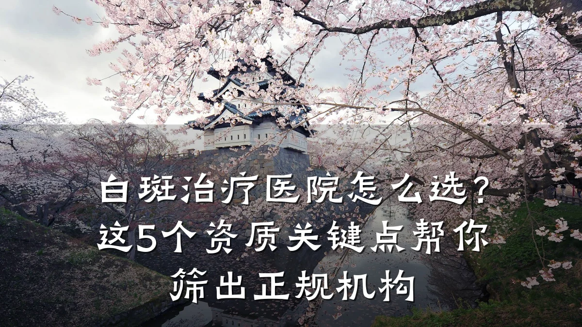 白斑治疗医院怎么选？这5个资质关键点帮你筛出正规机构