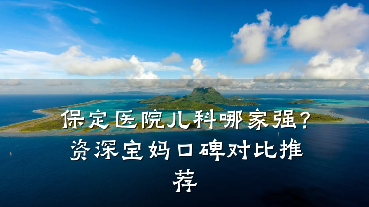 保定医院儿科哪家强？资深宝妈口碑对比推荐