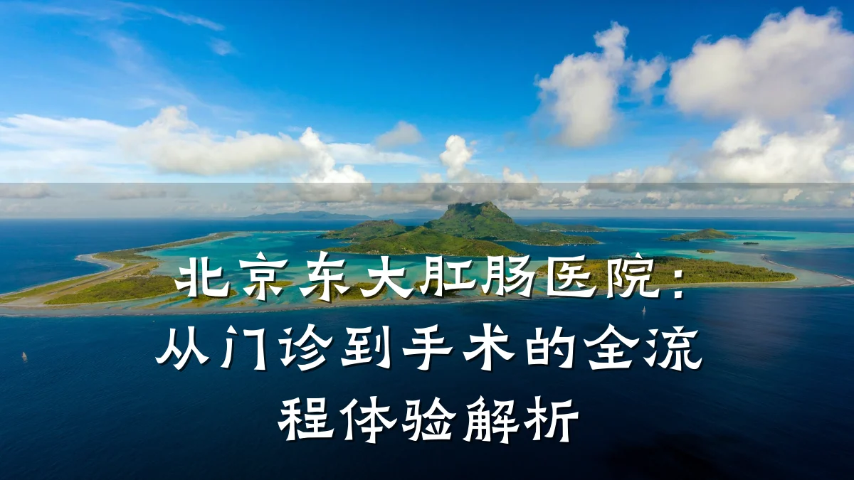 北京东大肛肠医院：从门诊到手术的全流程体验解析