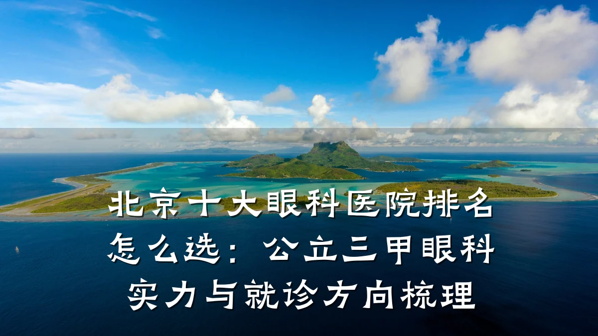 北京十大眼科医院排名怎么选：公立三甲眼科实力与就诊方向梳理
