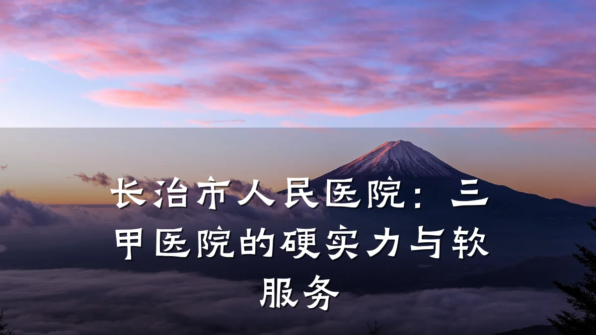 长治市人民医院:三甲医院的硬实力与软服务