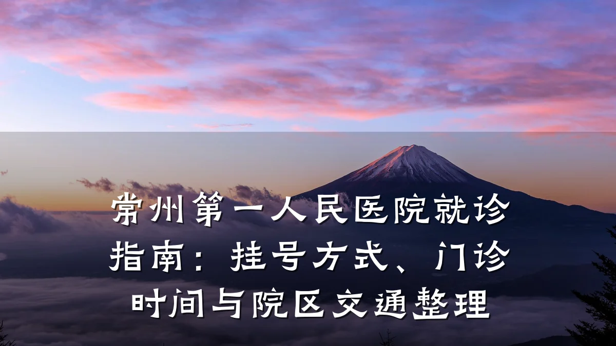 常州第一人民医院就诊指南：挂号方式、门诊时间与院区交通整理