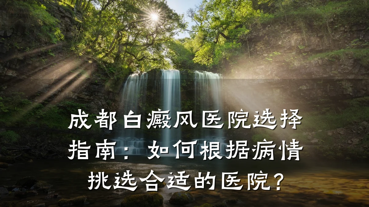 成都白癜风医院选择指南:如何根据病情挑选合适的医院?