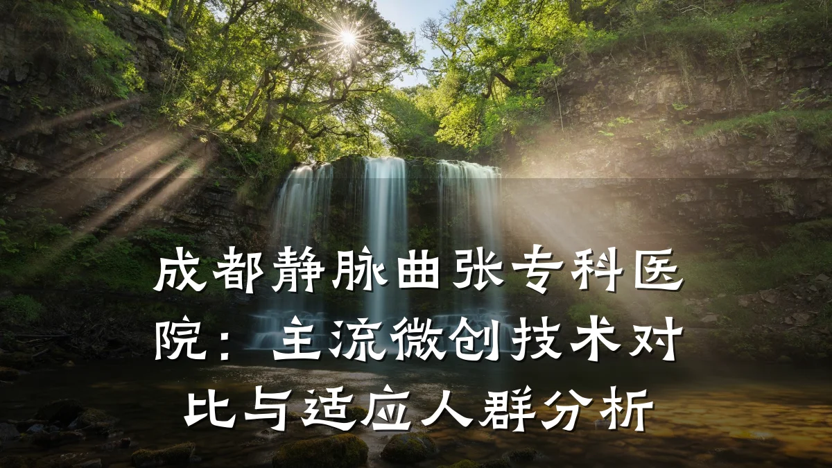 成都静脉曲张专科医院:主流微创技术对比与适应人群分析