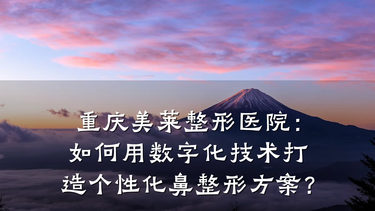 重庆美莱整形医院:如何用数字化技术打造个性化鼻整形方案?