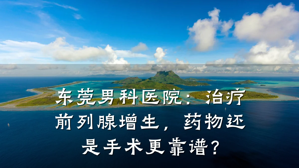 东莞男科医院：治疗前列腺增生，药物还是手术更靠谱？