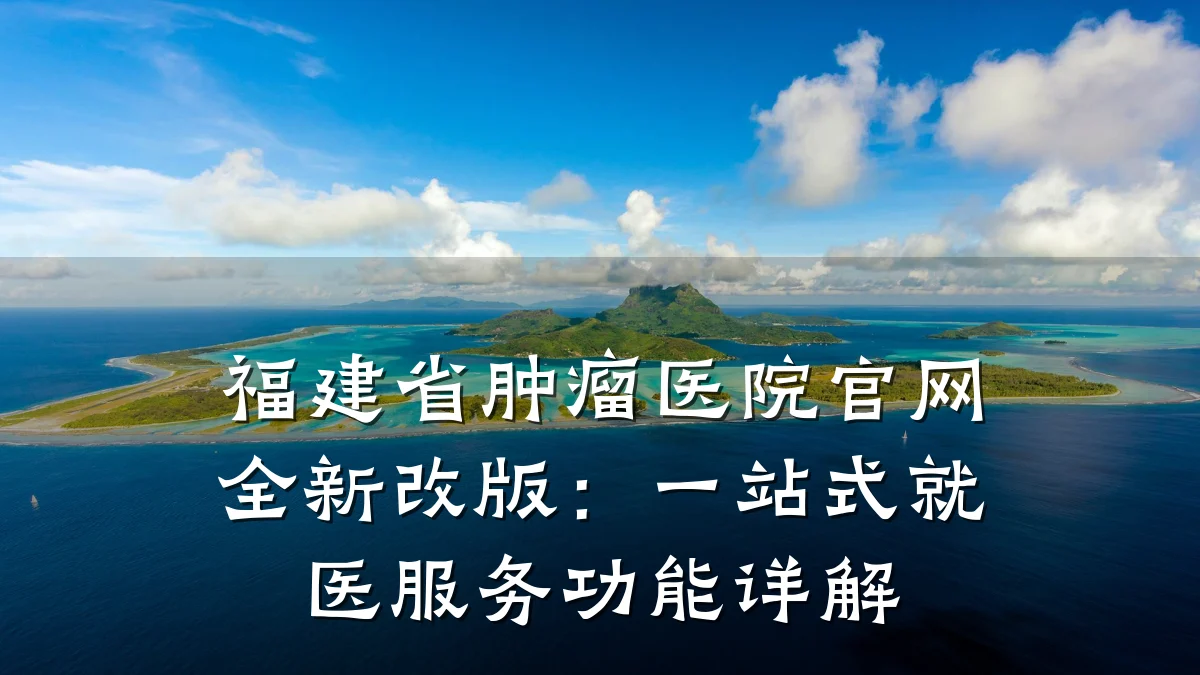 福建省肿瘤医院官网全新改版:一站式就医服务功能详解