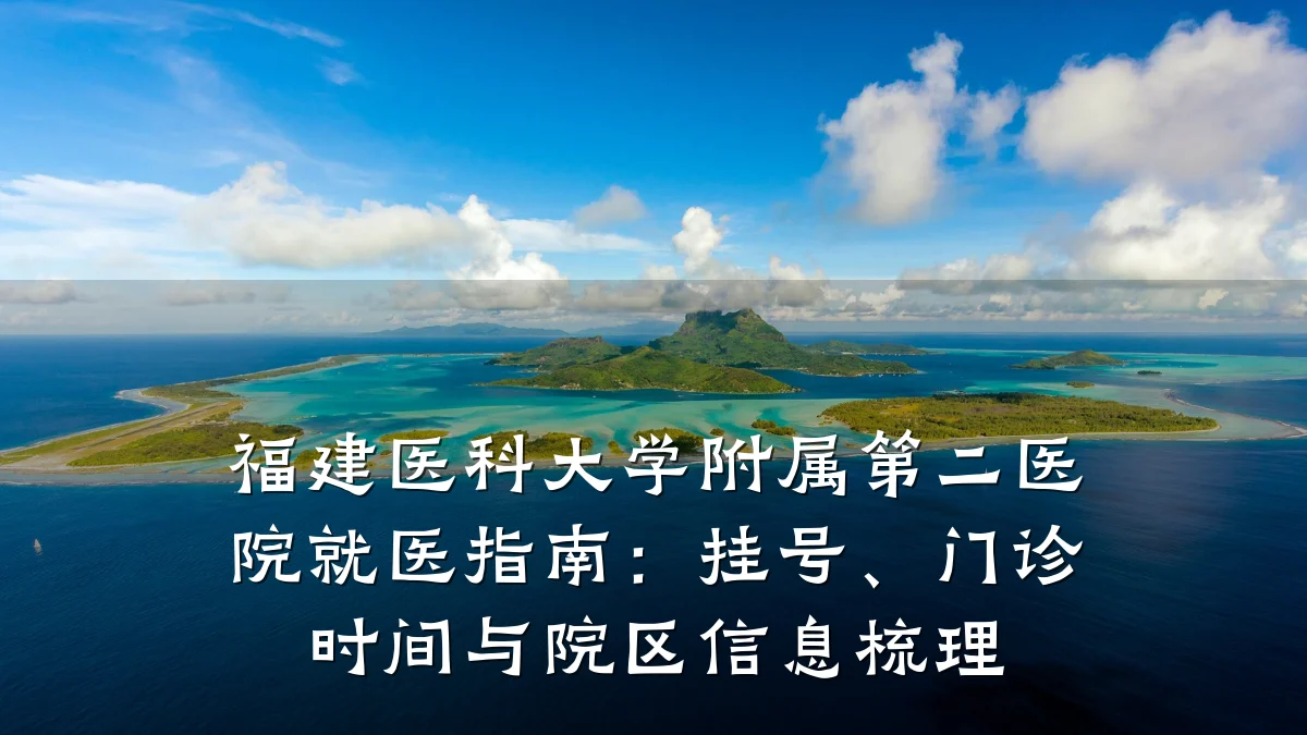 福建医科大学附属第二医院就医指南：挂号、门诊时间与院区信息梳理