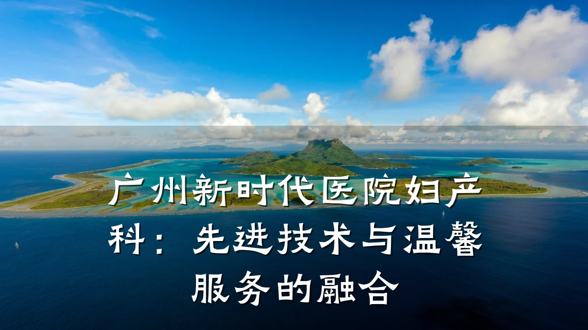 广州新时代医院妇产科：先进技术与温馨服务的融合