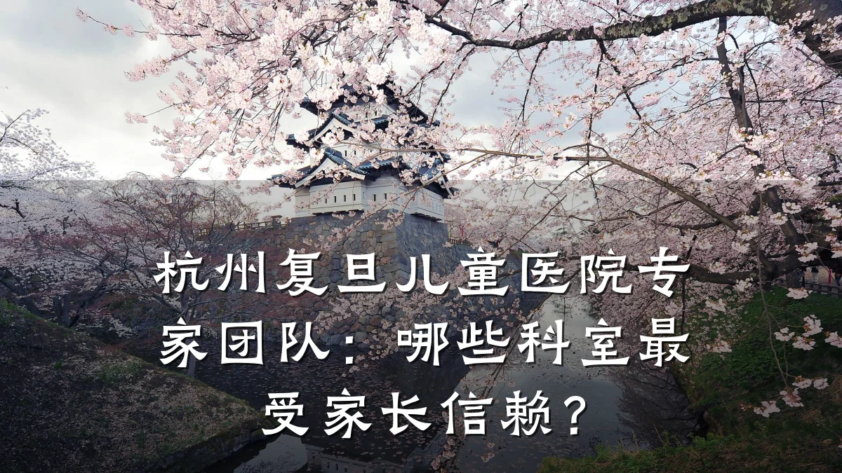 杭州复旦儿童医院专家团队:哪些科室最受家长信赖?