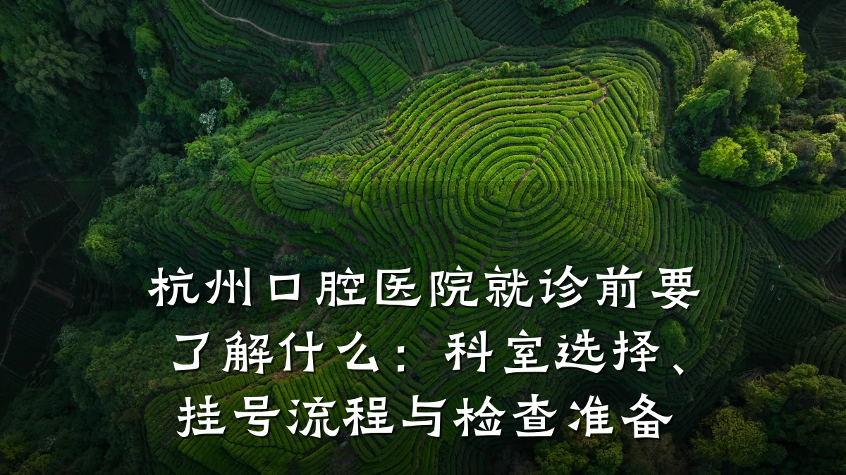 杭州口腔医院就诊前要了解什么：科室选择、挂号流程与检查准备