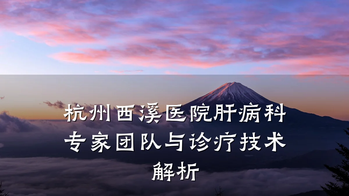 杭州西溪医院肝病科专家团队与诊疗技术解析