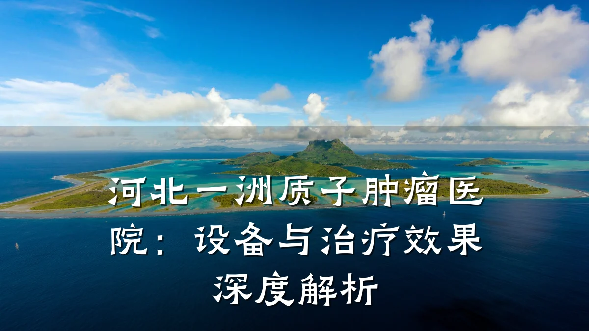 河北一洲质子肿瘤医院：设备与治疗效果深度解析