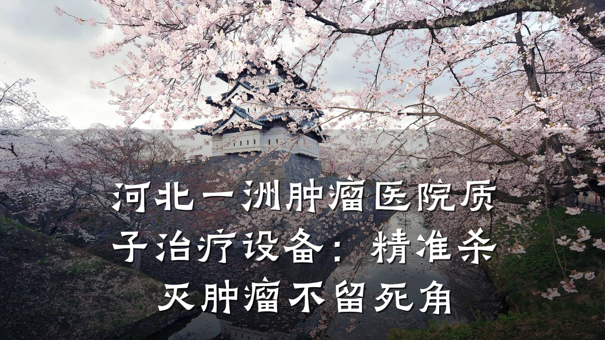 河北一洲肿瘤医院质子治疗设备:精准杀灭肿瘤不留死角
