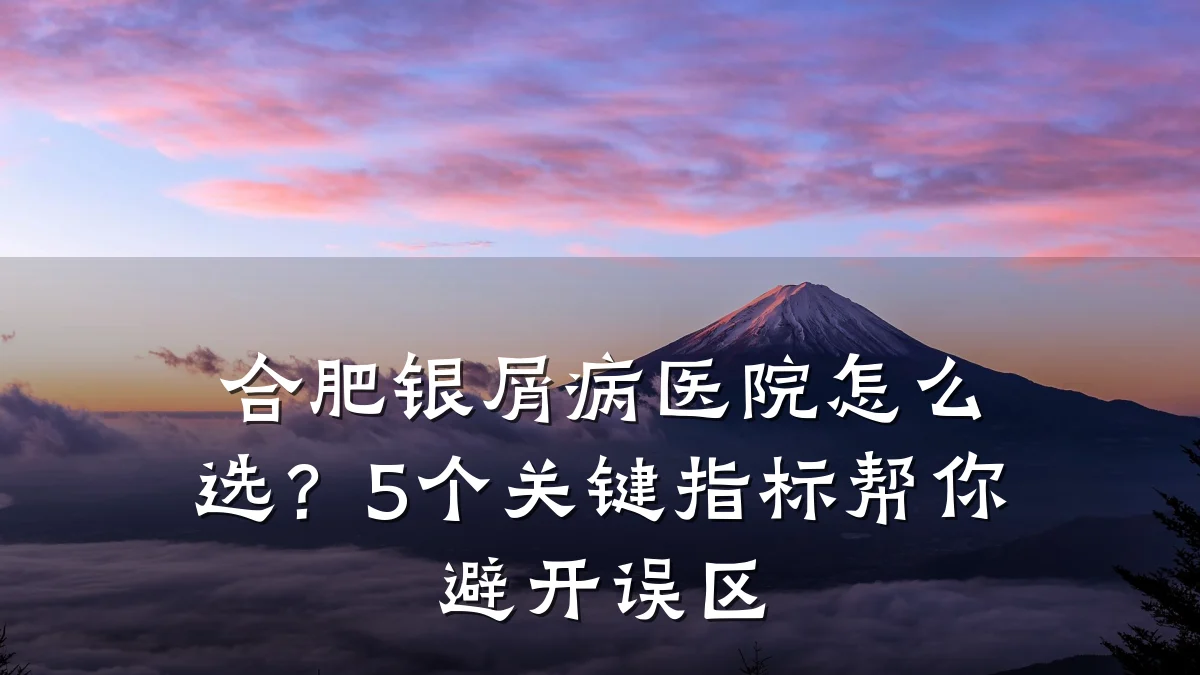 合肥银屑病医院怎么选？5个关键指标帮你避开误区