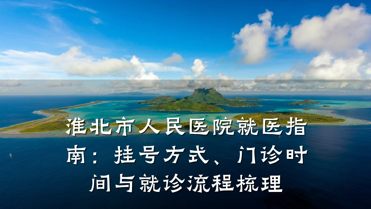 淮北市人民医院就医指南:挂号方式、门诊时间与就诊流程梳理
