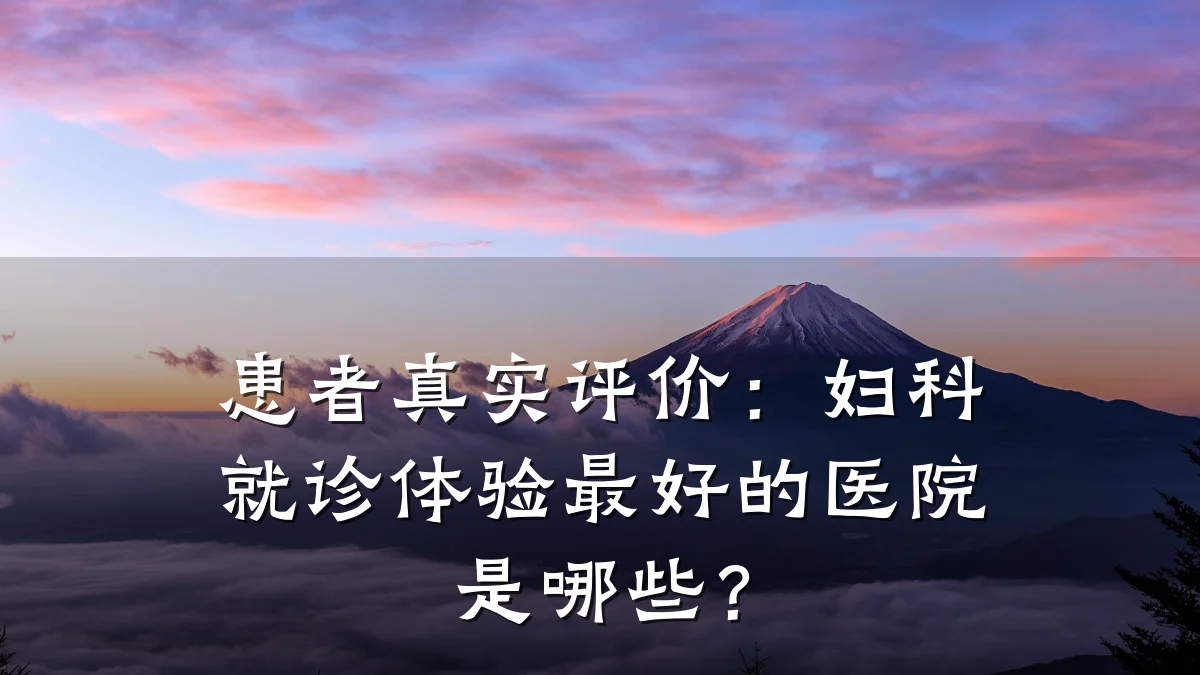 患者真实评价:妇科就诊体验最好的医院是哪些?