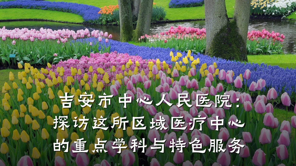 吉安市中心人民医院：探访这所区域医疗中心的重点学科与特色服务