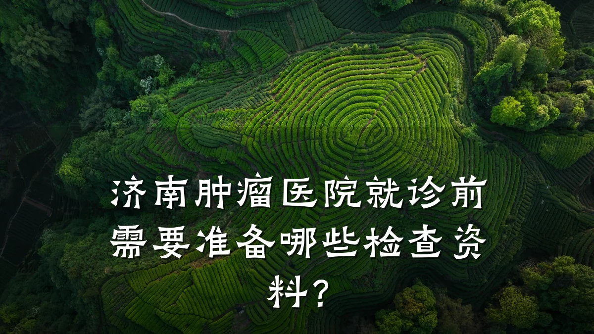 济南肿瘤医院就诊前需要准备哪些检查资料?