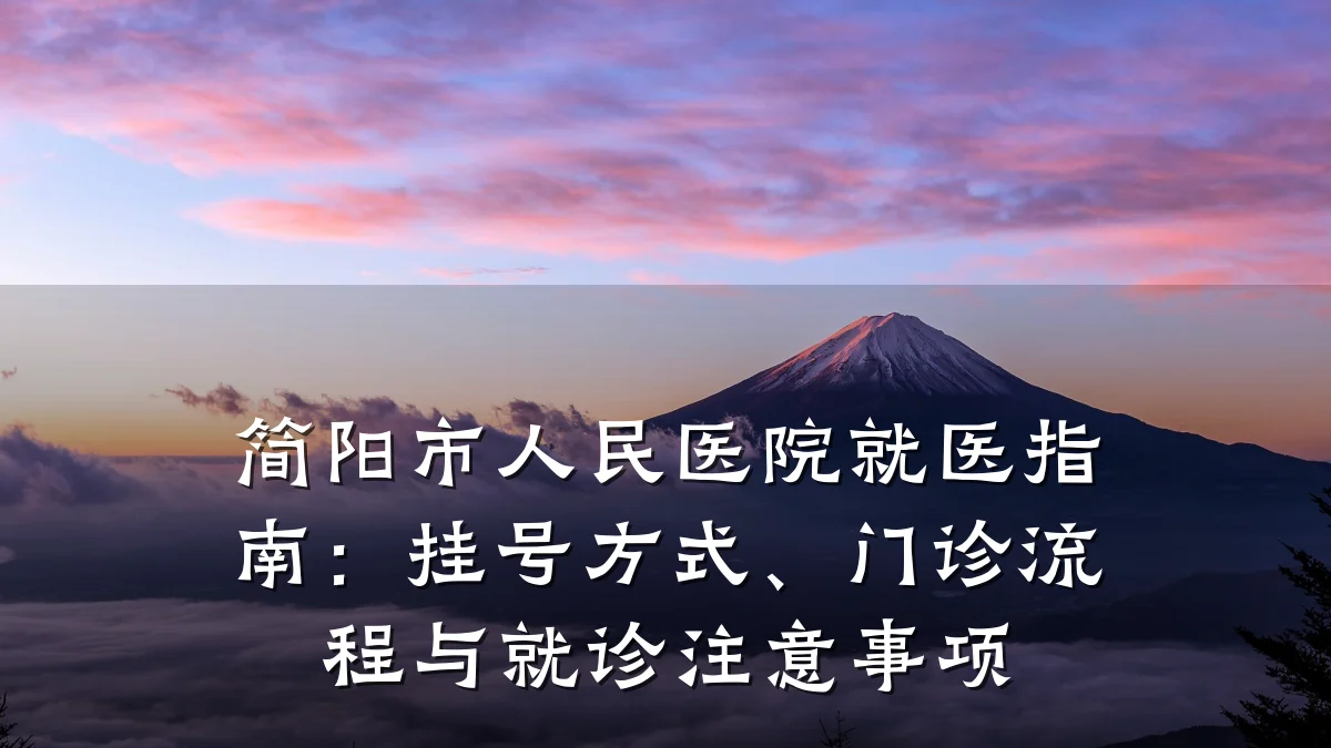 简阳市人民医院就医指南：挂号方式、门诊流程与就诊注意事项