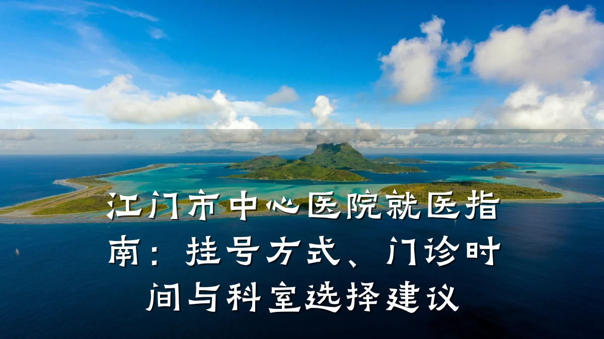 江门市中心医院就医指南：挂号方式、门诊时间与科室选择建议