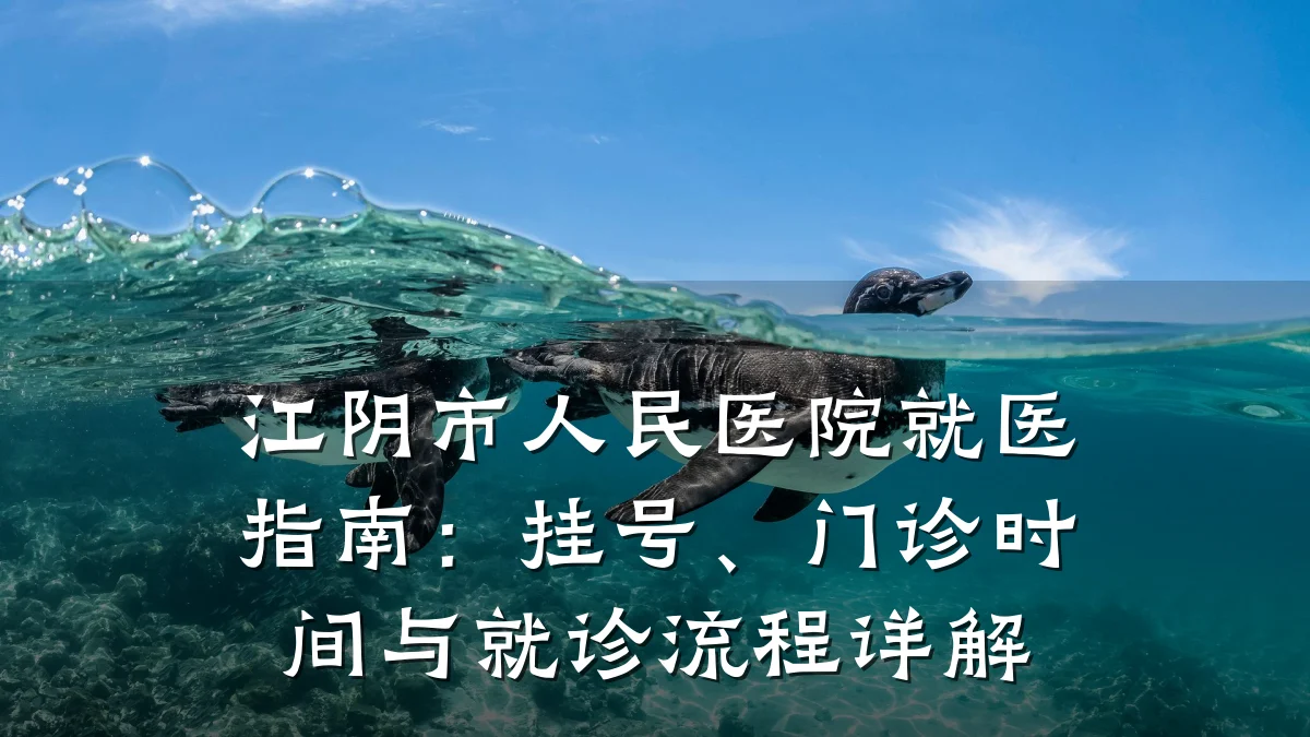 江阴市人民医院就医指南：挂号、门诊时间与就诊流程详解