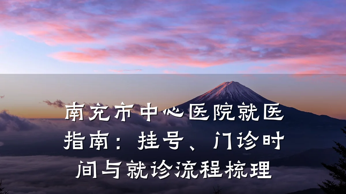 南充市中心医院就医指南：挂号、门诊时间与就诊流程梳理