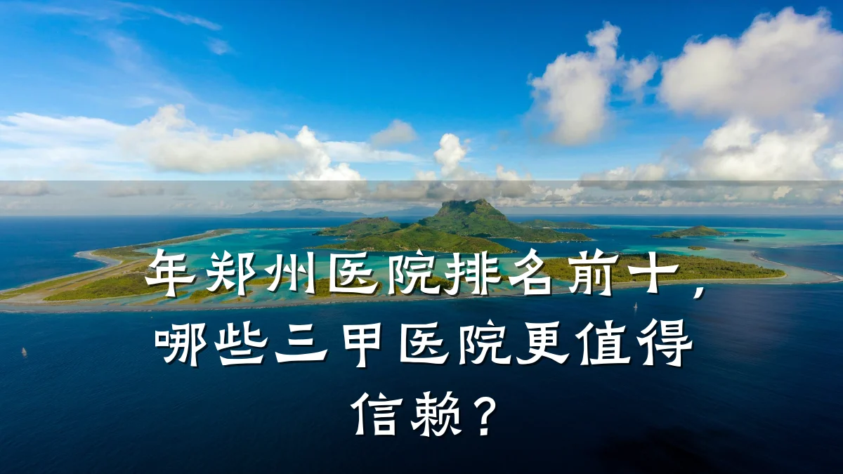年郑州医院排名前十，哪些三甲医院更值得信赖？