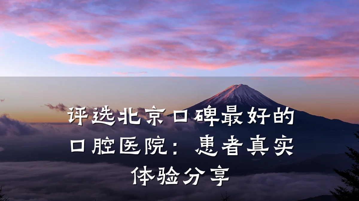 评选北京口碑最好的口腔医院：患者真实体验分享