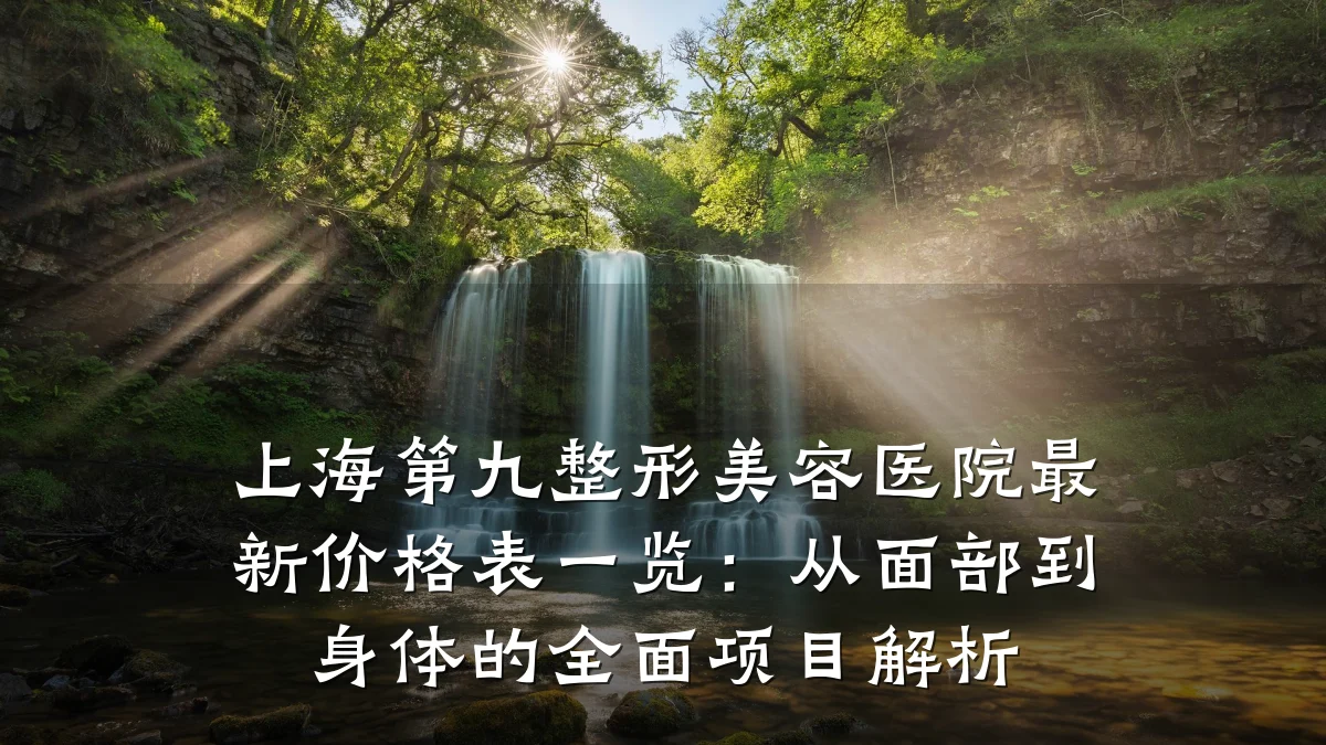 上海第九整形美容医院最新价格表一览:从面部到身体的全面项目解析