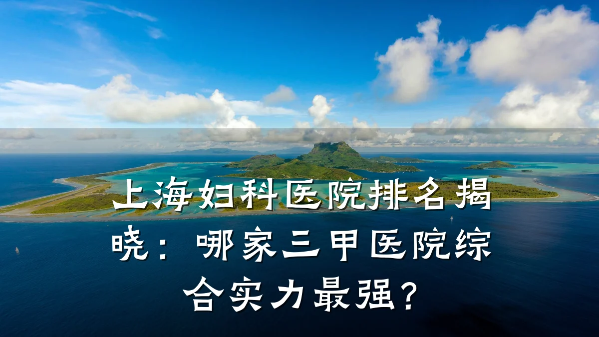 上海妇科医院排名揭晓:哪家三甲医院综合实力最强?