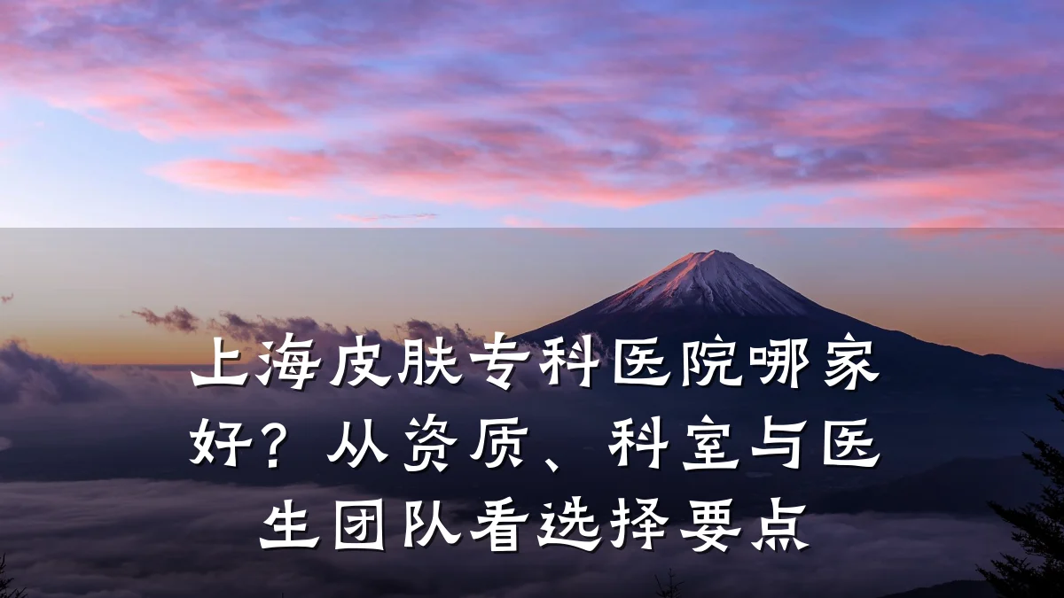 上海皮肤专科医院哪家好？从资质、科室与医生团队看选择要点