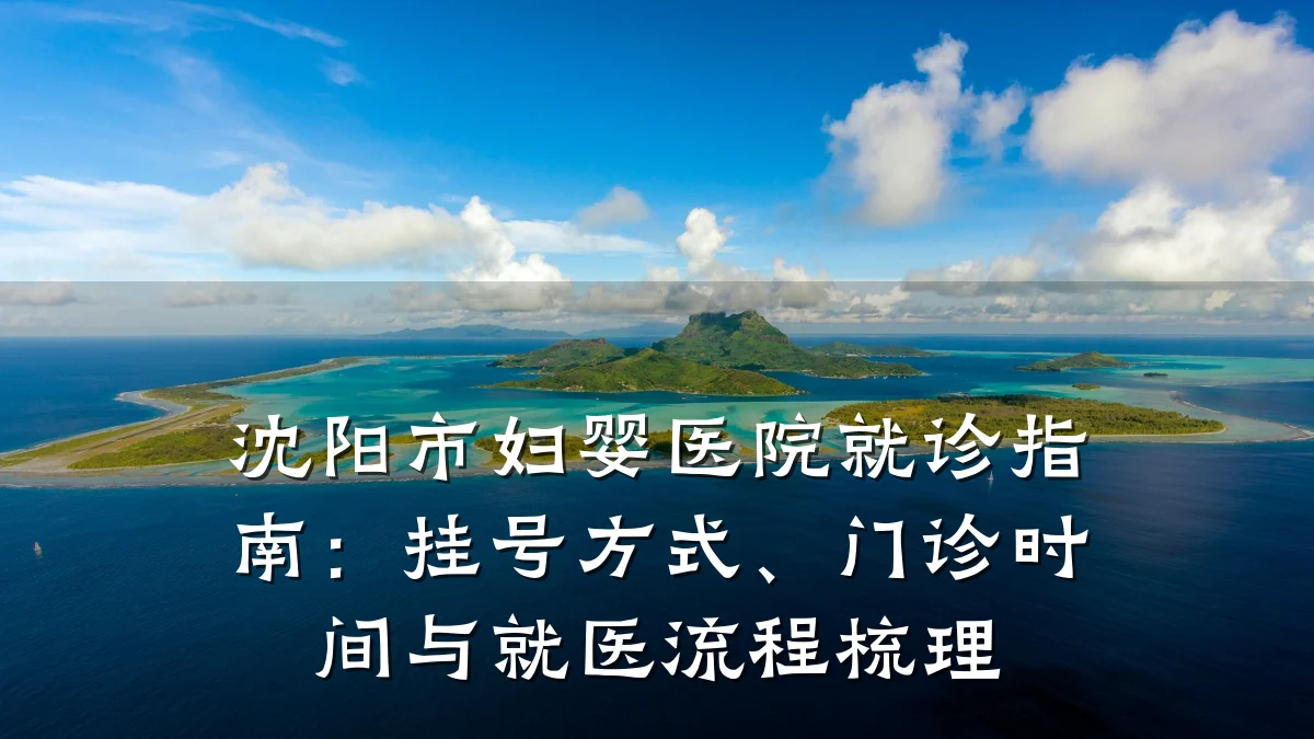 沈阳市妇婴医院就诊指南:挂号方式、门诊时间与就医流程梳理