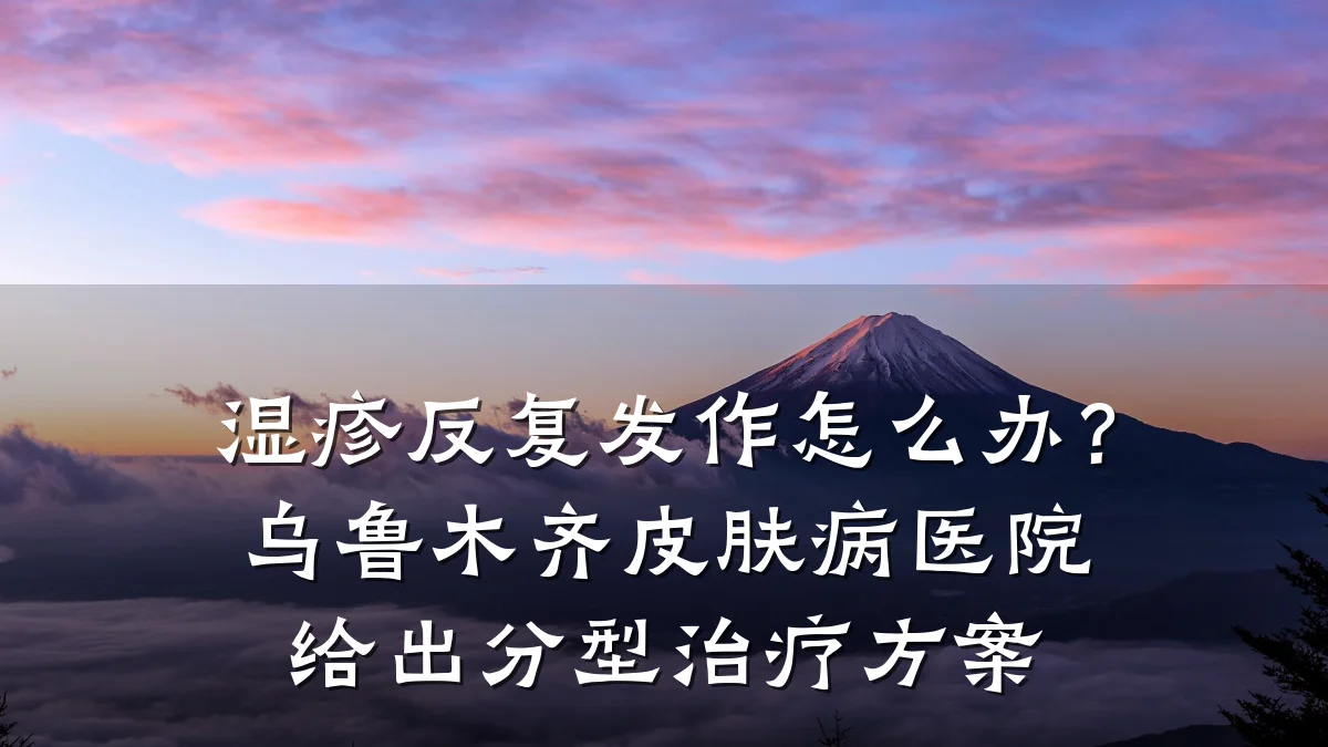 湿疹反复发作怎么办?乌鲁木齐皮肤病医院给出分型治疗方案