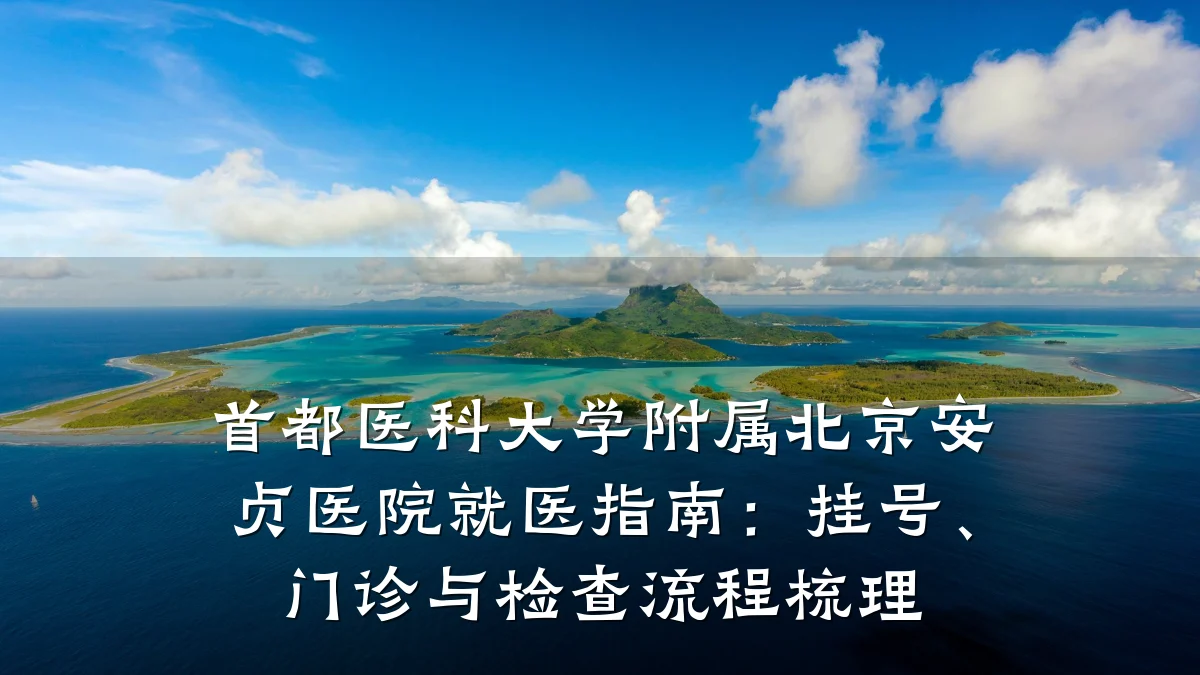 首都医科大学附属北京安贞医院就医指南：挂号、门诊与检查流程梳理
