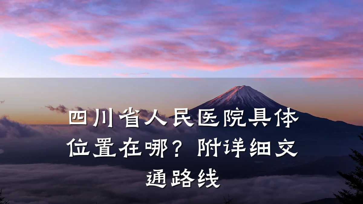 四川省人民医院具体位置在哪？附详细交通路线