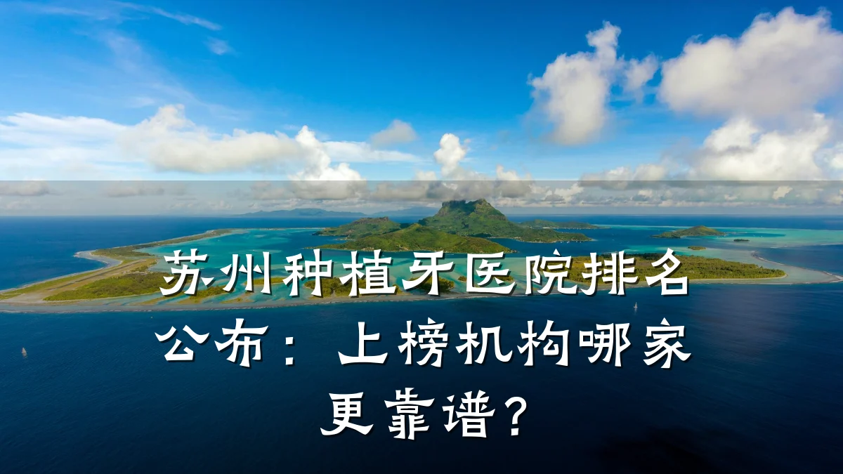 苏州种植牙医院排名公布：上榜机构哪家更靠谱？