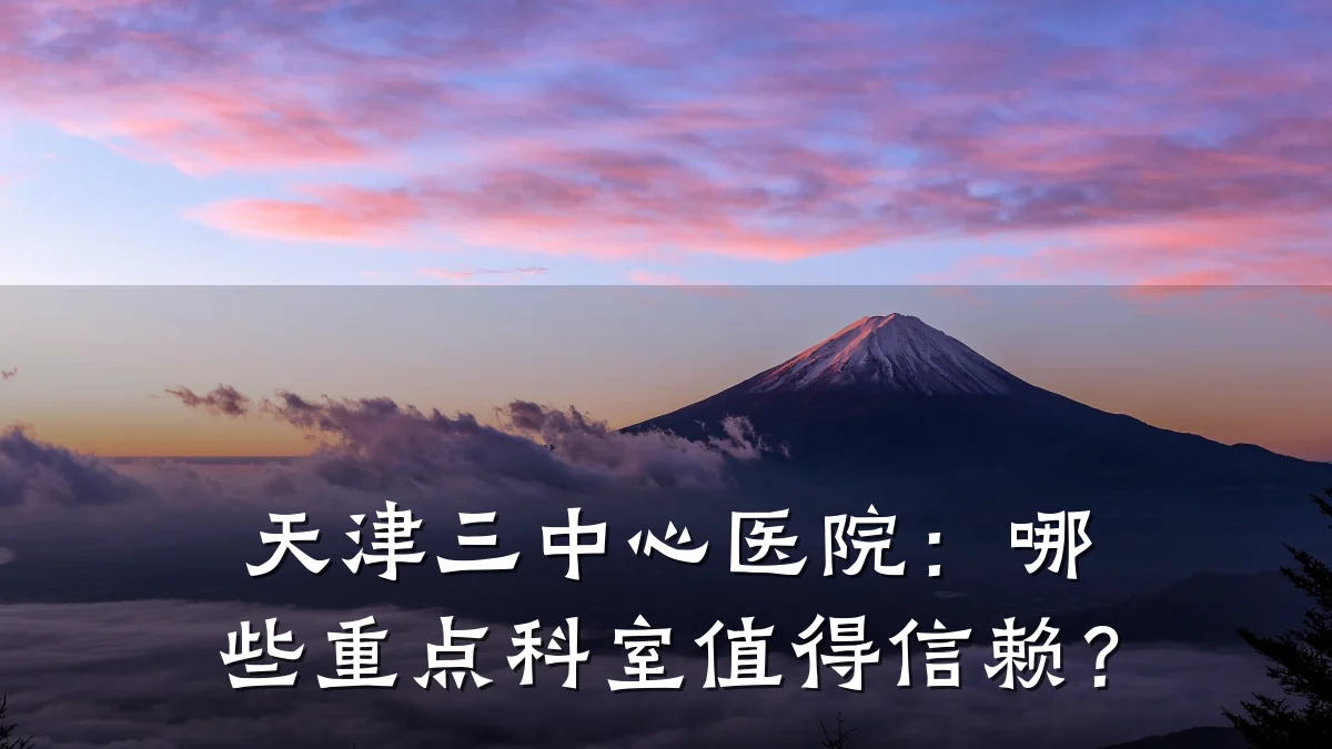 天津三中心医院：哪些重点科室值得信赖？