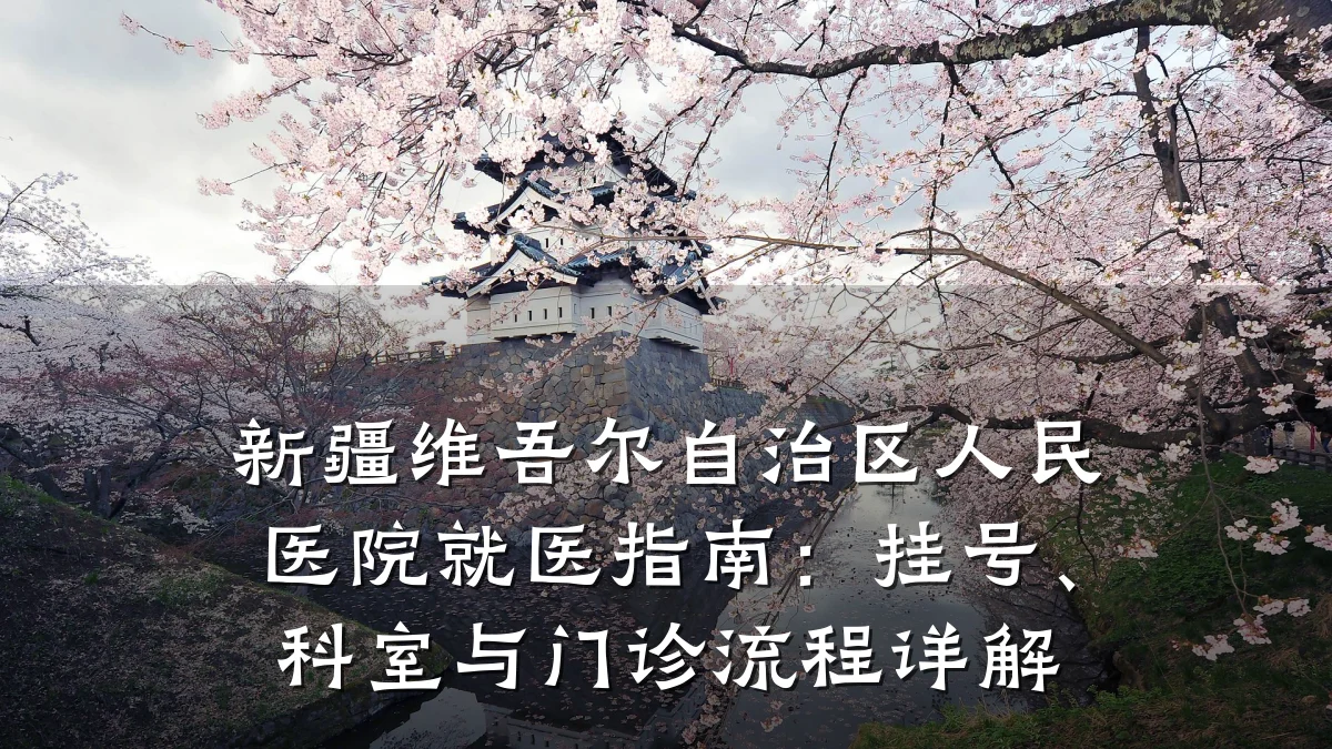 新疆维吾尔自治区人民医院就医指南：挂号、科室与门诊流程详解