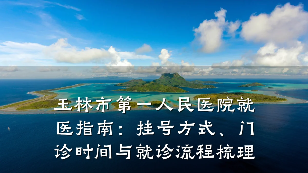 玉林市第一人民医院就医指南：挂号方式、门诊时间与就诊流程梳理