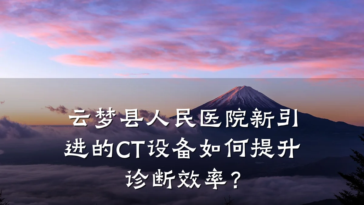 云梦县人民医院新引进的CT设备如何提升诊断效率？