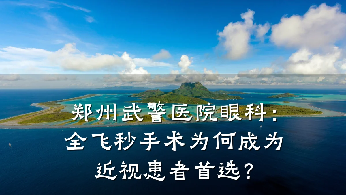 郑州武警医院眼科：全飞秒手术为何成为近视患者首选？